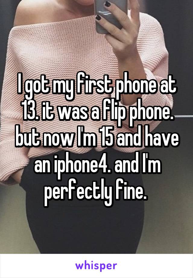 I got my first phone at 13. it was a flip phone. but now I'm 15 and have an iphone4. and I'm perfectly fine. 