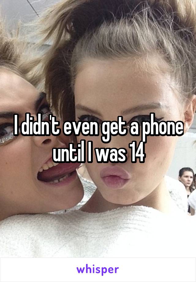 I didn't even get a phone until I was 14