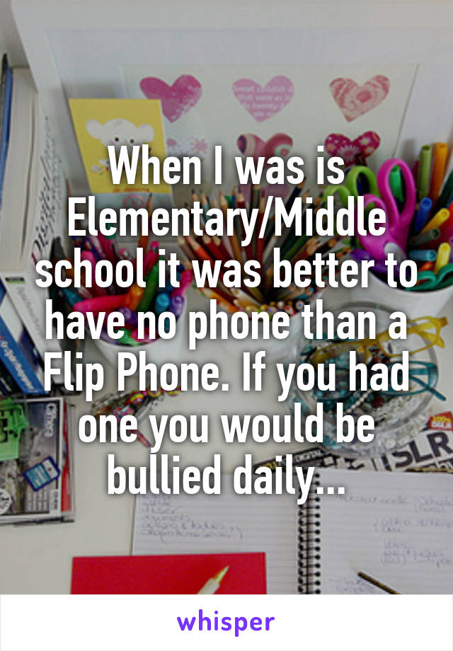 When I was is Elementary/Middle school it was better to have no phone than a Flip Phone. If you had one you would be bullied daily...