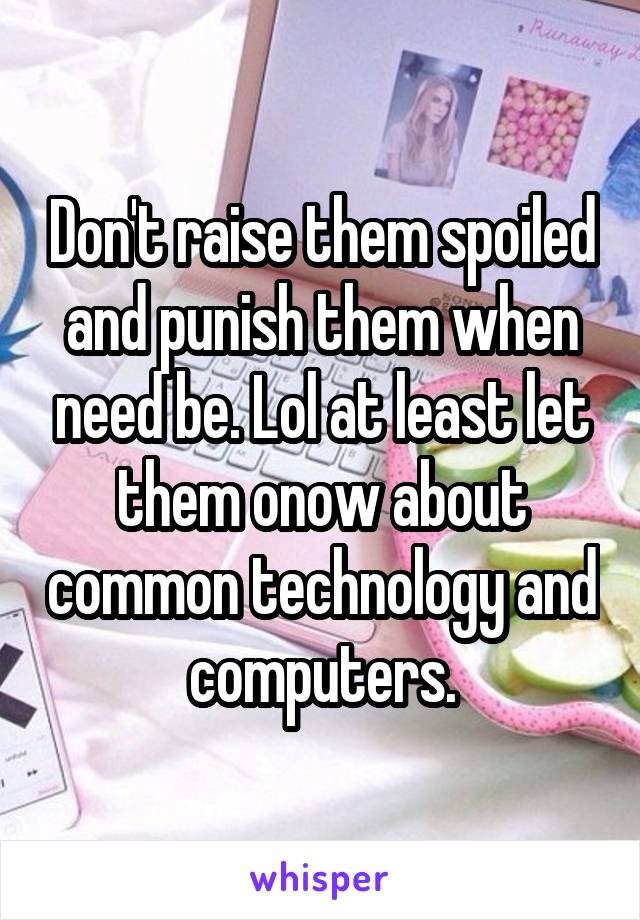 Don't raise them spoiled and punish them when need be. Lol at least let them onow about common technology and computers.