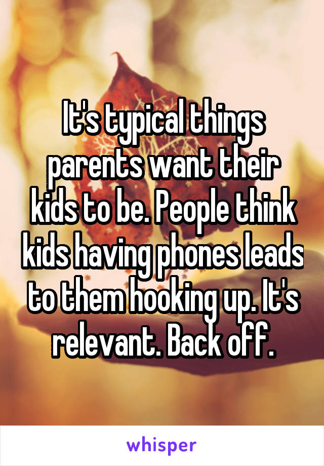 It's typical things parents want their kids to be. People think kids having phones leads to them hooking up. It's relevant. Back off.