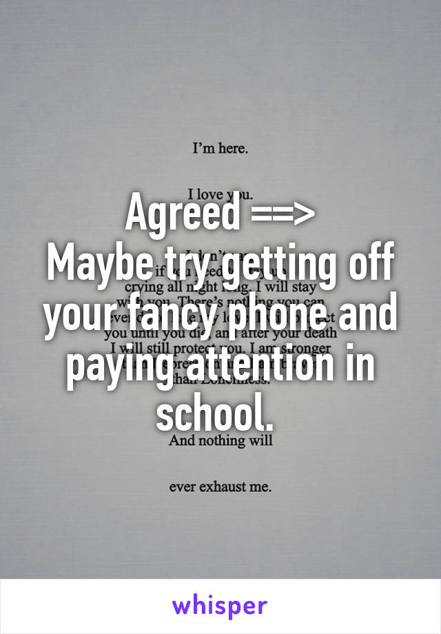 Agreed ==>
Maybe try getting off your fancy phone and paying attention in school. 