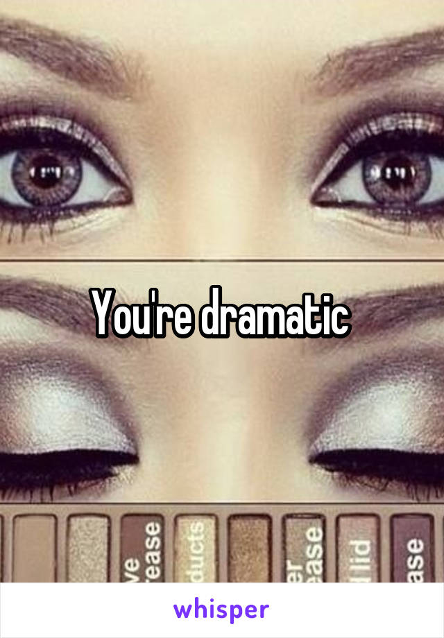 You're dramatic 