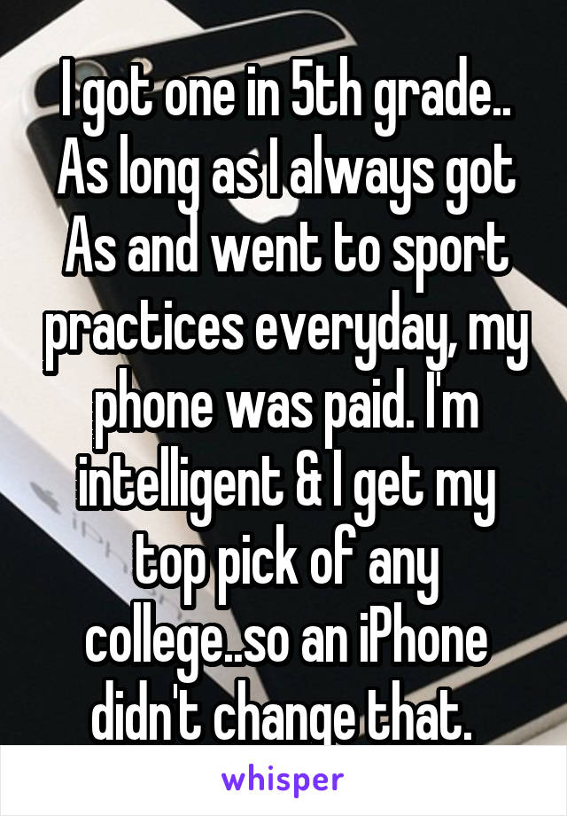 I got one in 5th grade.. As long as I always got As and went to sport practices everyday, my phone was paid. I'm intelligent & I get my top pick of any college..so an iPhone didn't change that. 