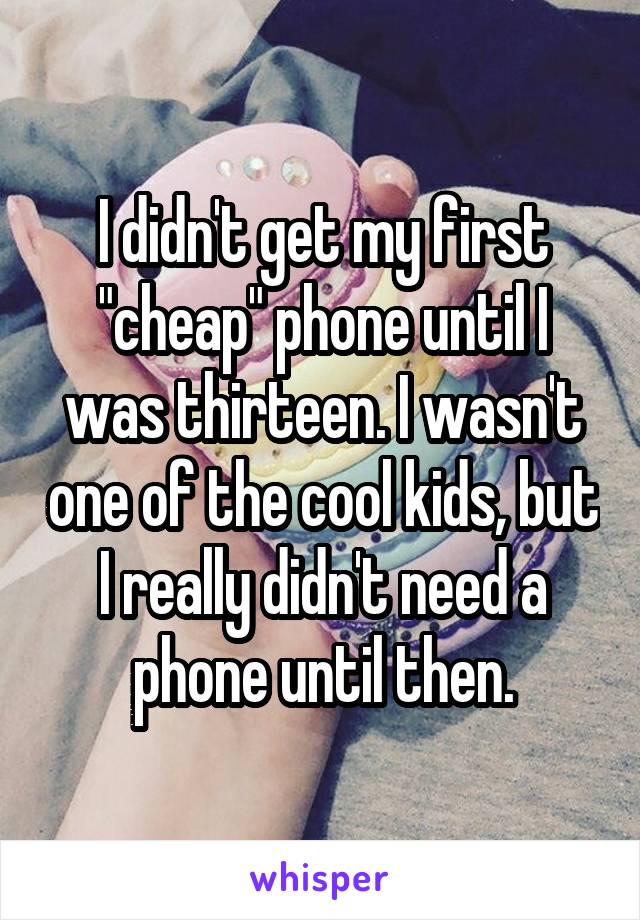 I didn't get my first "cheap" phone until I was thirteen. I wasn't one of the cool kids, but I really didn't need a phone until then.