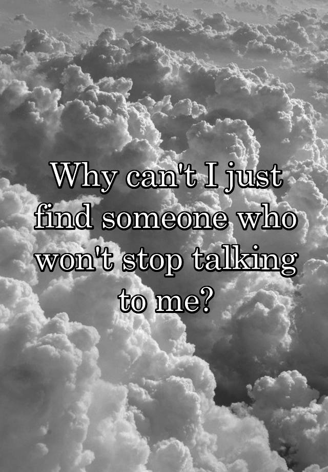 why-can-t-i-just-find-someone-who-won-t-stop-talking-to-me