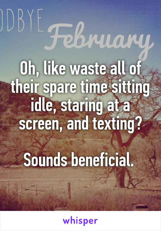 Oh, like waste all of their spare time sitting idle, staring at a screen, and texting?

Sounds beneficial. 