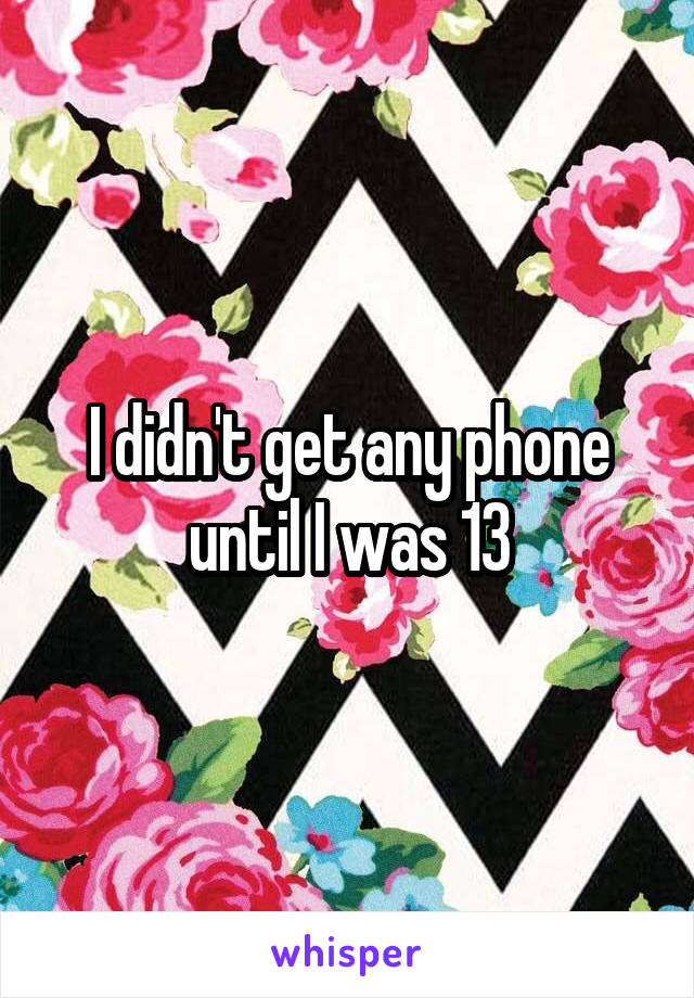 I didn't get any phone until I was 13