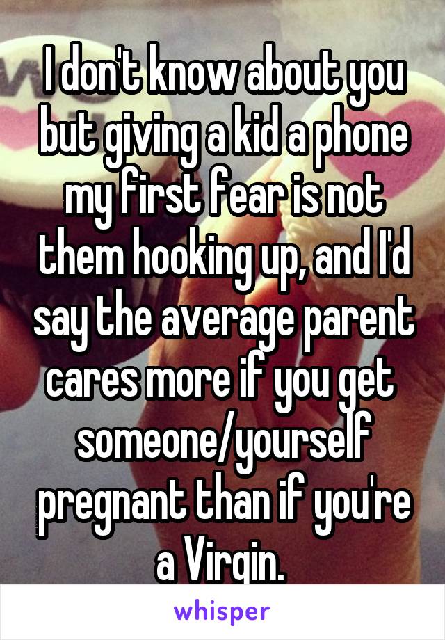 I don't know about you but giving a kid a phone my first fear is not them hooking up, and I'd say the average parent cares more if you get  someone/yourself pregnant than if you're a Virgin. 