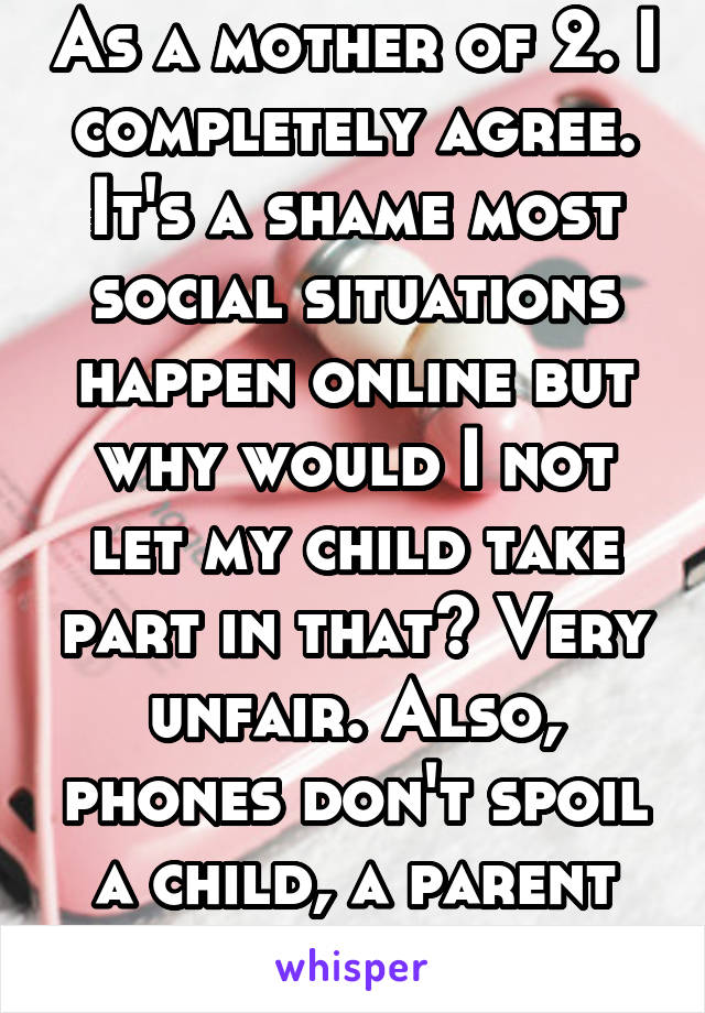 As a mother of 2. I completely agree. It's a shame most social situations happen online but why would I not let my child take part in that? Very unfair. Also, phones don't spoil a child, a parent does