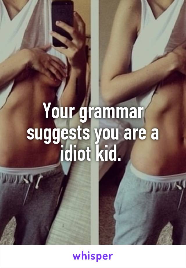 Your grammar suggests you are a idiot kid. 