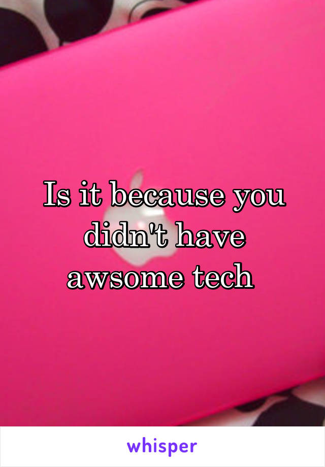 Is it because you didn't have awsome tech 