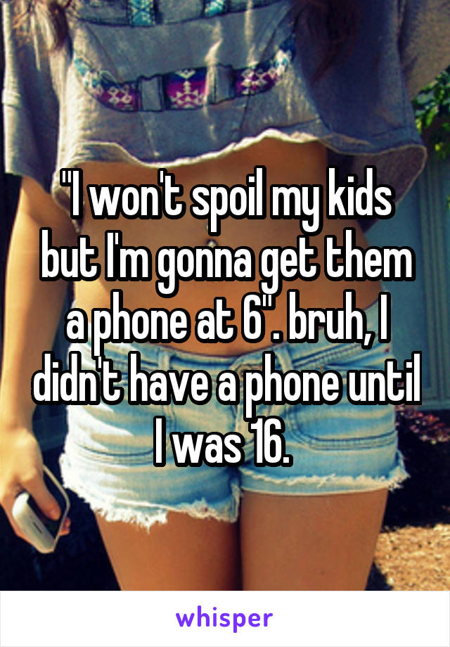 "I won't spoil my kids but I'm gonna get them a phone at 6". bruh, I didn't have a phone until I was 16. 