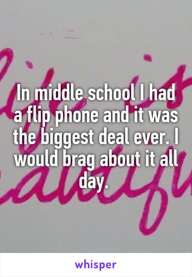 In middle school I had a flip phone and it was the biggest deal ever. I would brag about it all day. 