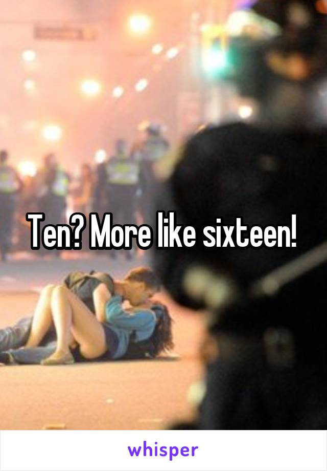 Ten? More like sixteen! 