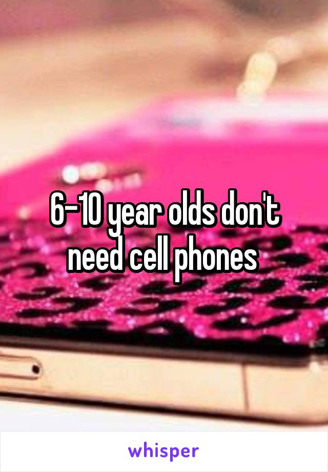 6-10 year olds don't need cell phones 