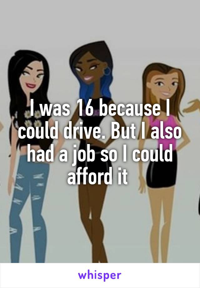 I was 16 because I could drive. But I also had a job so I could afford it 