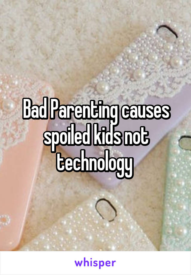 Bad Parenting causes spoiled kids not technology 