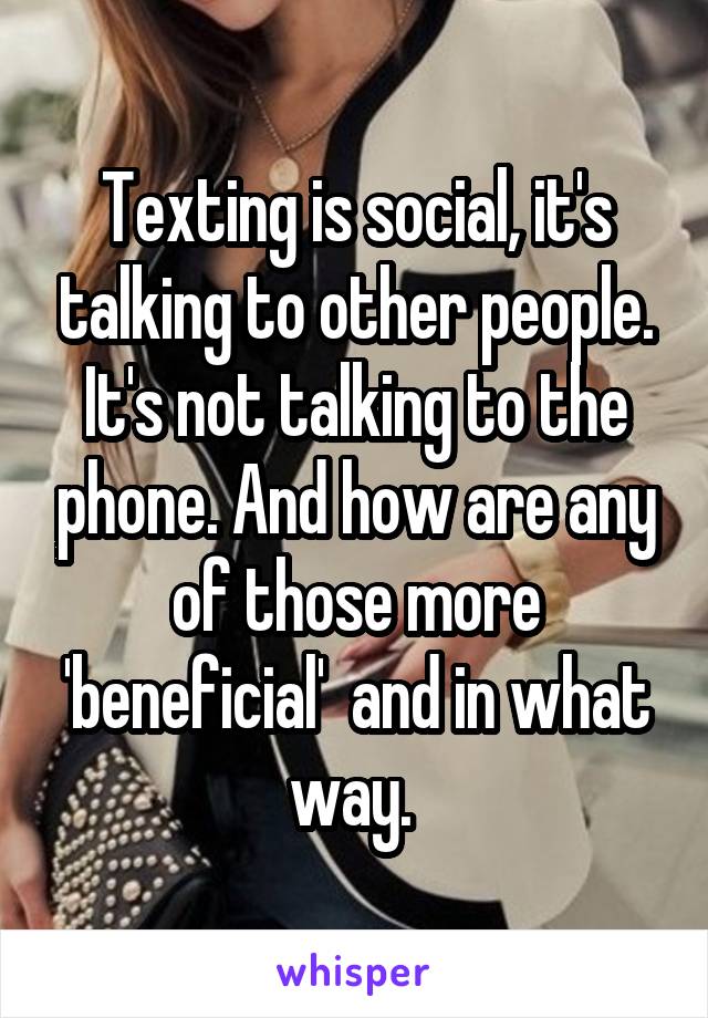 Texting is social, it's talking to other people. It's not talking to the phone. And how are any of those more 'beneficial'  and in what way. 