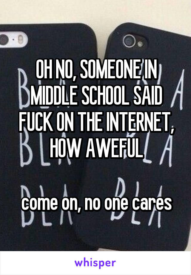 OH NO, SOMEONE IN MIDDLE SCHOOL SAID FUCK ON THE INTERNET, HOW AWEFUL

come on, no one cares