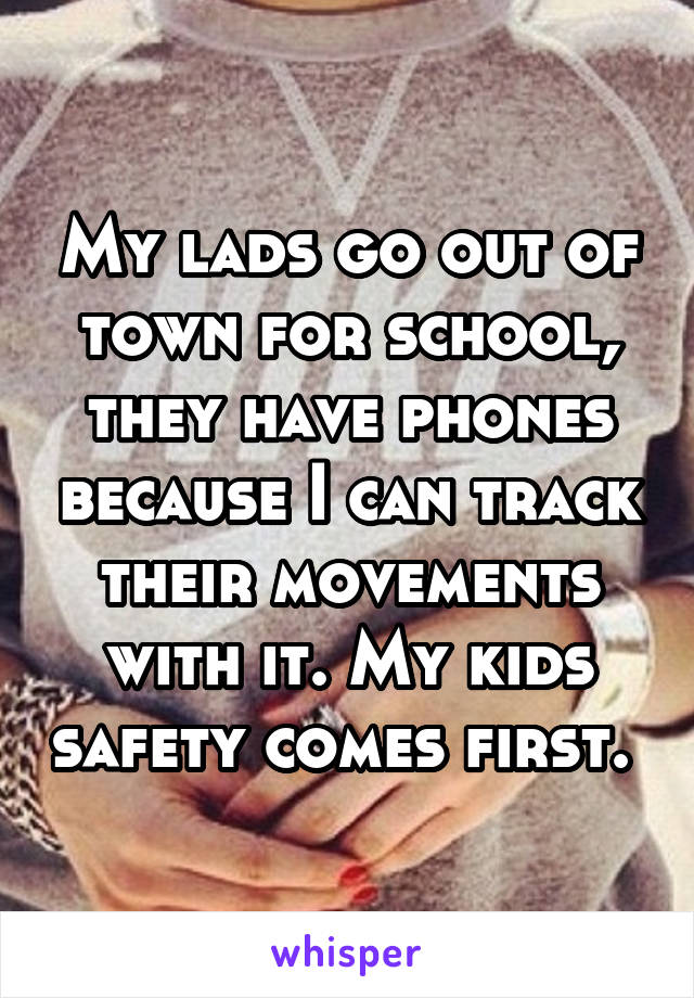 My lads go out of town for school, they have phones because I can track their movements with it. My kids safety comes first. 