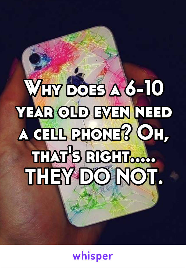 Why does a 6-10 year old even need a cell phone? Oh, that's right..... THEY DO NOT.