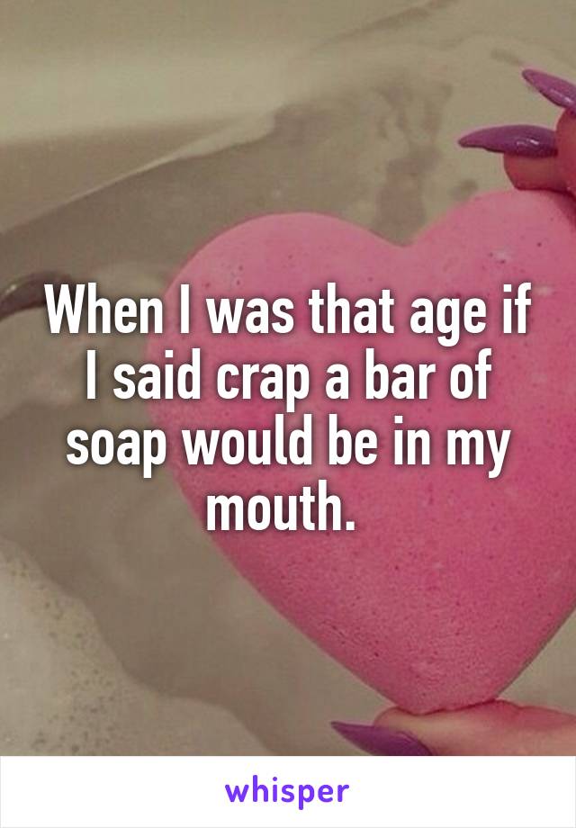 When I was that age if I said crap a bar of soap would be in my mouth. 