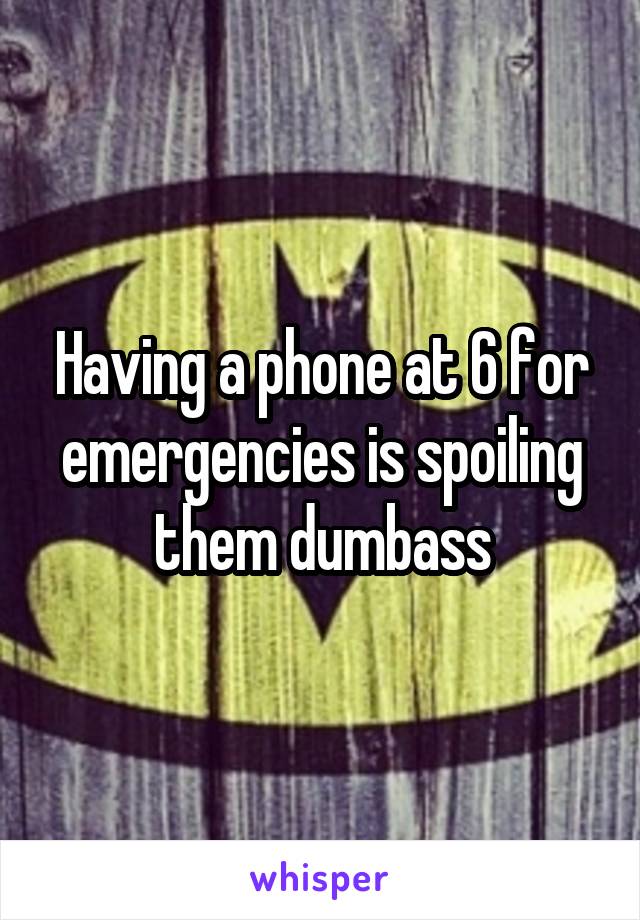 Having a phone at 6 for emergencies is spoiling them dumbass