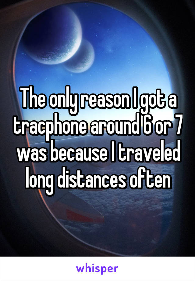 The only reason I got a tracphone around 6 or 7 was because I traveled long distances often