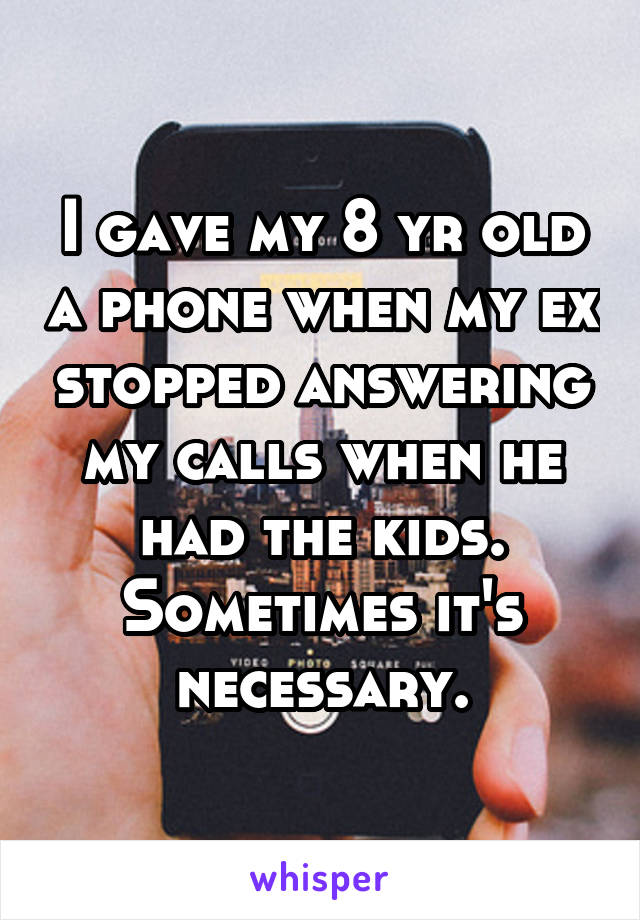 I gave my 8 yr old a phone when my ex stopped answering my calls when he had the kids. Sometimes it's necessary.