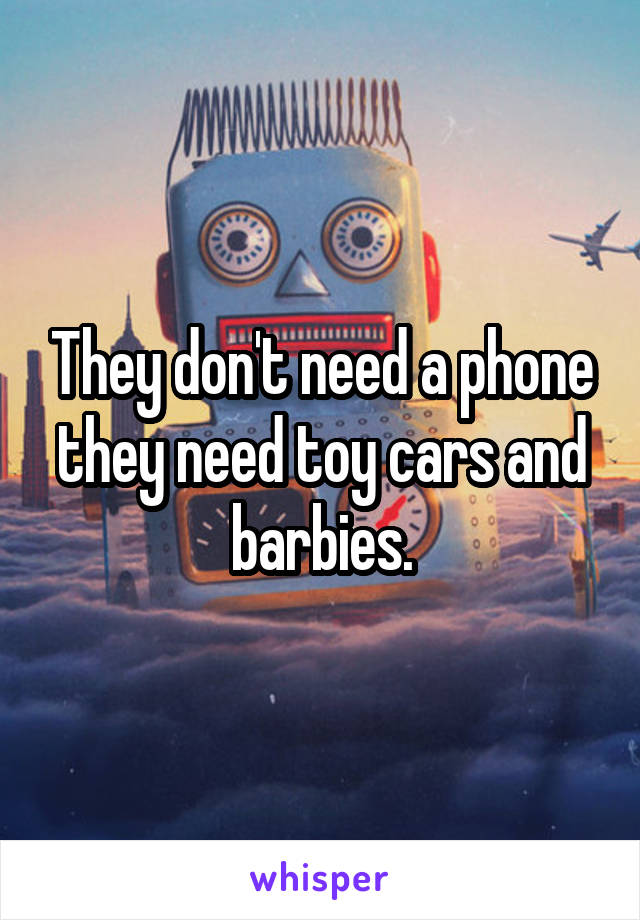 They don't need a phone they need toy cars and barbies.