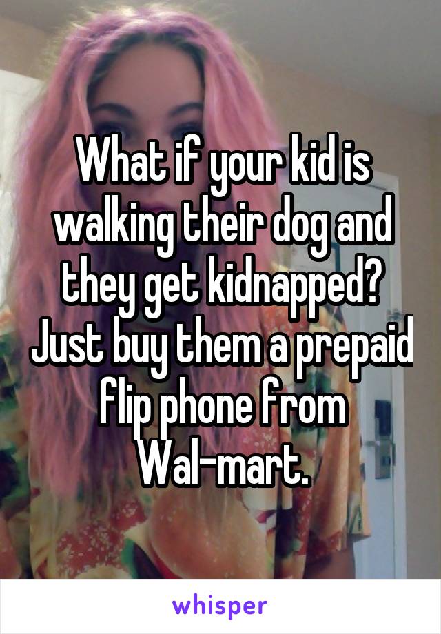 What if your kid is walking their dog and they get kidnapped? Just buy them a prepaid flip phone from Wal-mart.