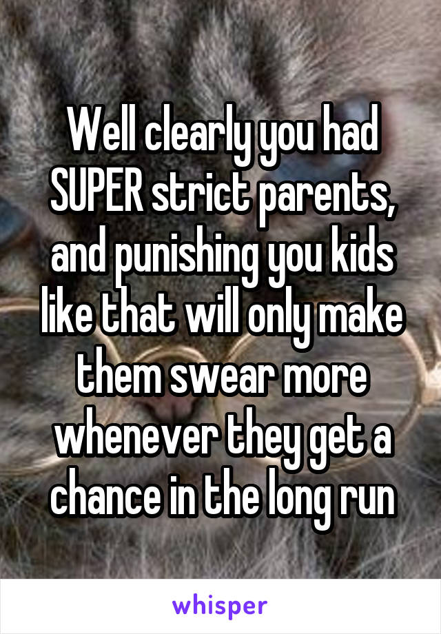 Well clearly you had SUPER strict parents, and punishing you kids like that will only make them swear more whenever they get a chance in the long run