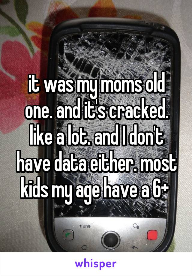 it was my moms old one. and it's cracked. like a lot. and I don't have data either. most kids my age have a 6+ 