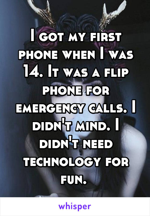 I got my first phone when I was 14. It was a flip phone for emergency calls. I didn't mind. I didn't need technology for fun. 