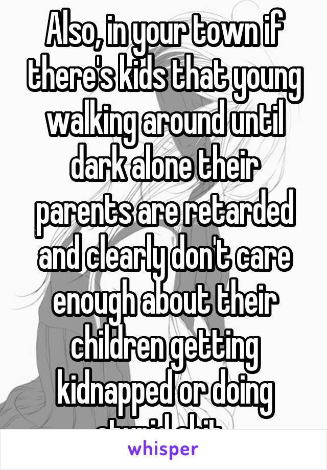 Also, in your town if there's kids that young walking around until dark alone their parents are retarded and clearly don't care enough about their children getting kidnapped or doing stupid shit. 