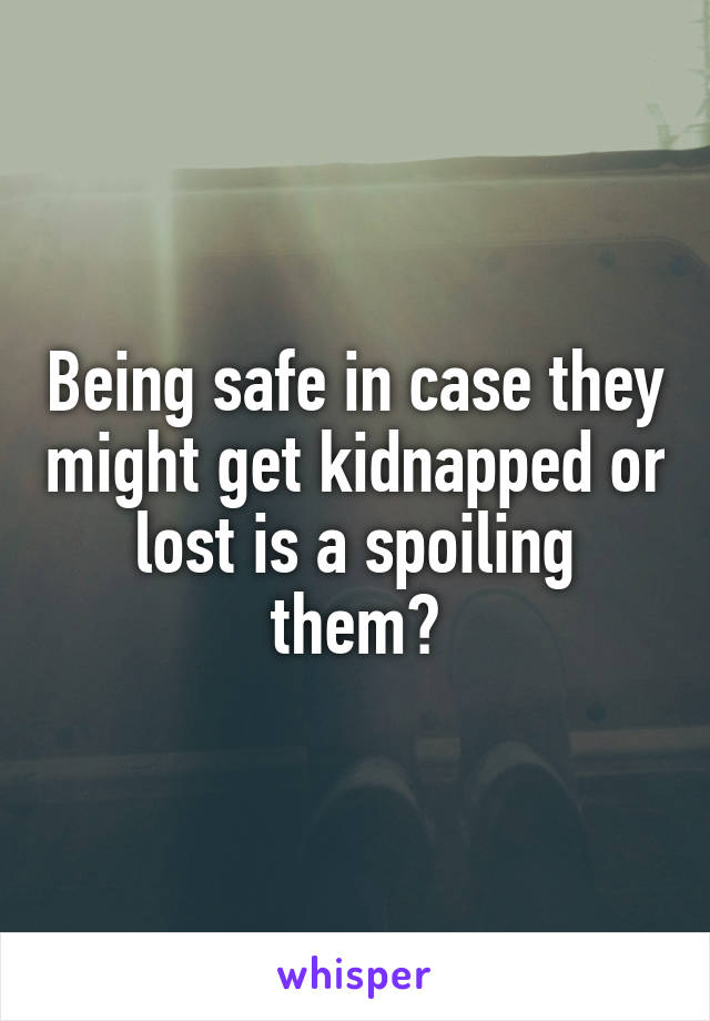 Being safe in case they might get kidnapped or lost is a spoiling them?