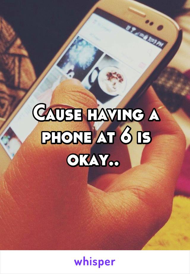 Cause having a phone at 6 is okay.. 