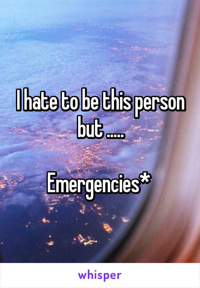 I hate to be this person but .....

Emergencies* 