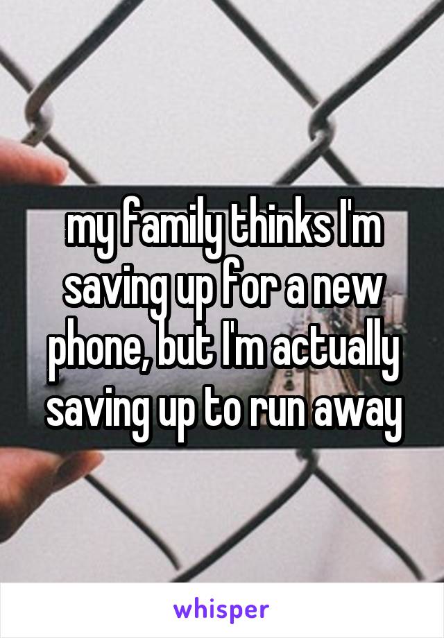 my family thinks I'm saving up for a new phone, but I'm actually saving up to run away