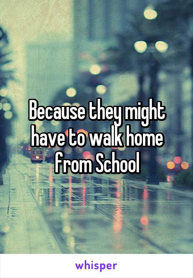 Because they might have to walk home from School