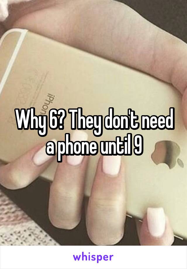 Why 6? They don't need a phone until 9