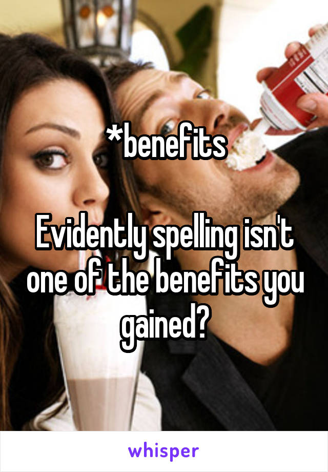 *benefits

Evidently spelling isn't one of the benefits you gained?