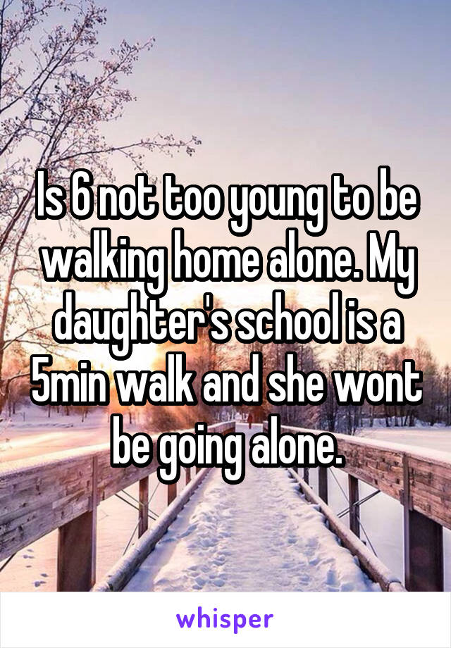 Is 6 not too young to be walking home alone. My daughter's school is a 5min walk and she wont be going alone.