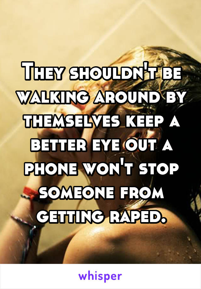 They shouldn't be walking around by themselves keep a better eye out a phone won't stop someone from getting raped.