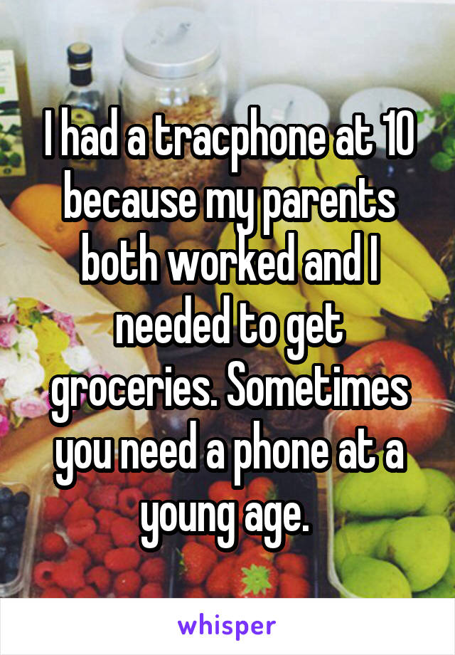 I had a tracphone at 10 because my parents both worked and I needed to get groceries. Sometimes you need a phone at a young age. 