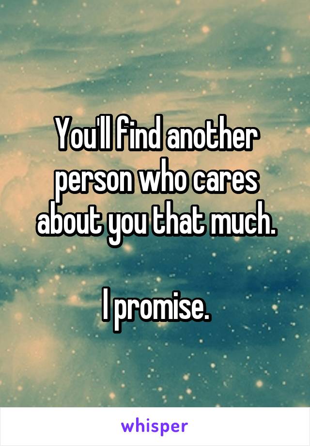 You'll find another person who cares about you that much.

I promise.