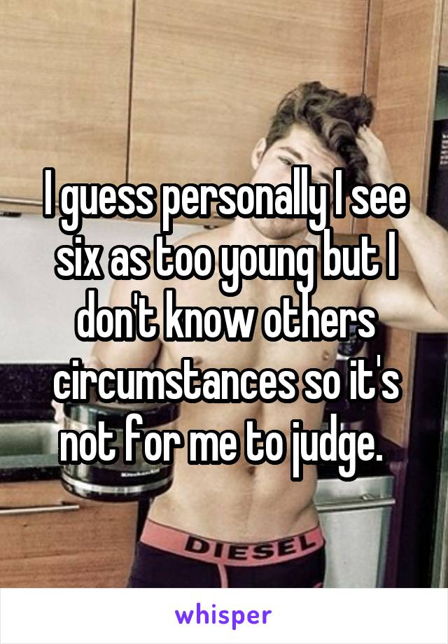 I guess personally I see six as too young but I don't know others circumstances so it's not for me to judge. 