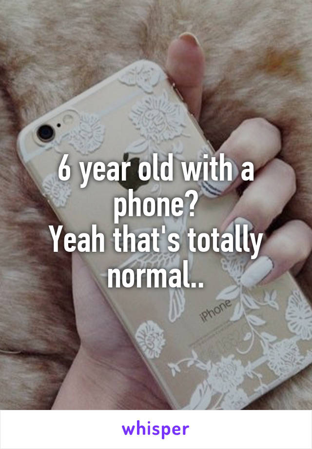 6 year old with a phone?
Yeah that's totally normal..