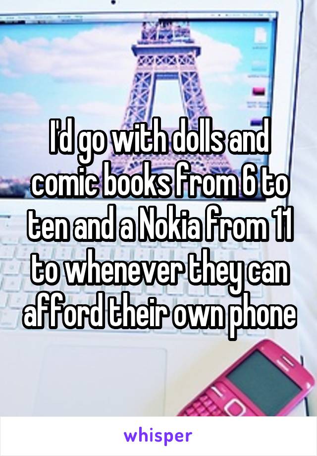 I'd go with dolls and comic books from 6 to ten and a Nokia from 11 to whenever they can afford their own phone